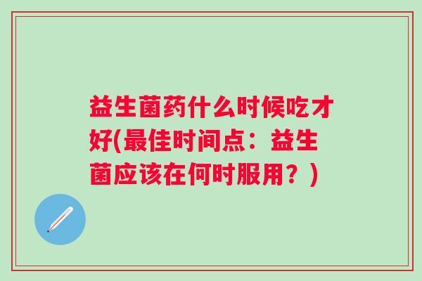 益生菌药什么时候吃才好(佳时间点:益生菌应该在何时服用?) 益生菌药什么时候吃才好(佳时间点:益生菌应该在何时服用?)