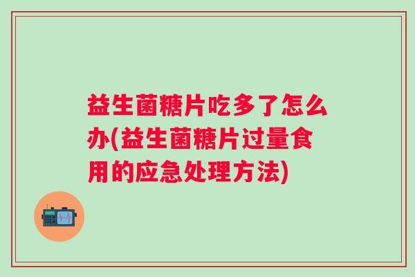 益生菌糖片吃多了怎么办(益生菌糖片过量食用的应急处理方法) 益生菌糖片吃多了怎么办(益生菌糖片过量食用的应急处理方法)