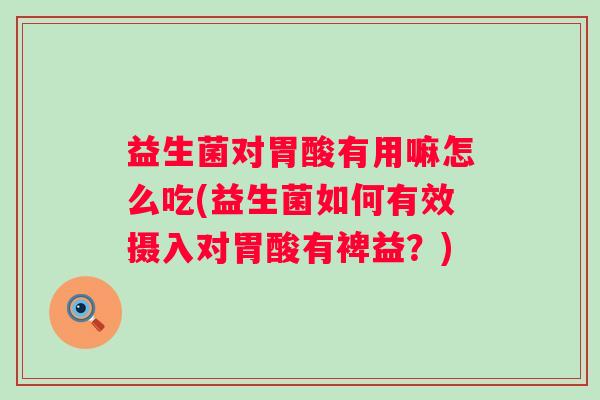 益生菌对胃酸有用嘛怎么吃(益生菌如何有效摄入对胃酸有裨益?) 益生菌对胃酸有用嘛怎么吃(益生菌如何有效摄入对胃酸有裨益?)