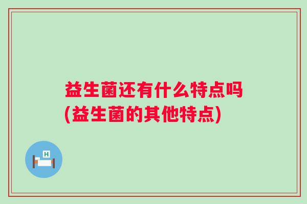 益生菌还有什么特点吗(益生菌的其他特点) 益生菌还有什么特点吗(益生菌的其他特点)