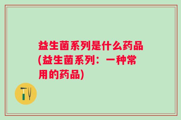 益生菌系列是什么药品(益生菌系列:一种常用的药品) 益生菌系列是什么药品(益生菌系列:一种常用的药品)