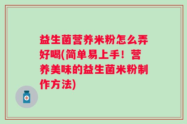 益生菌营养米粉怎么弄好喝(简单易上手!营养美味的益生菌米粉制作方法) 益生菌营养米粉怎么弄好喝(简单易上手!营养美味的益生菌米粉制作方法)