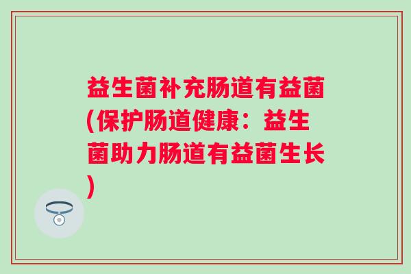 益生菌补充肠道有益菌(保护肠道健康：益生菌助力肠道有益菌生长)