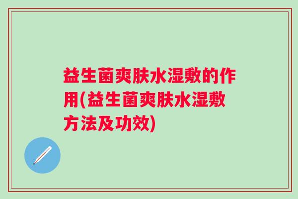 益生菌爽肤水湿敷的作用(益生菌爽肤水湿敷方法及功效)