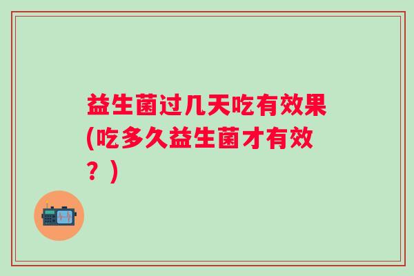 益生菌过几天吃有效果(吃多久益生菌才有效？)