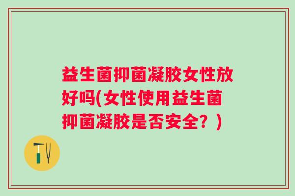 益生菌抑菌凝胶女性放好吗(女性使用益生菌抑菌凝胶是否安全？)