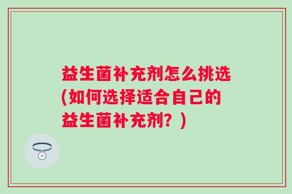 益生菌补充剂怎么挑选(如何选择适合自己的益生菌补充剂？)