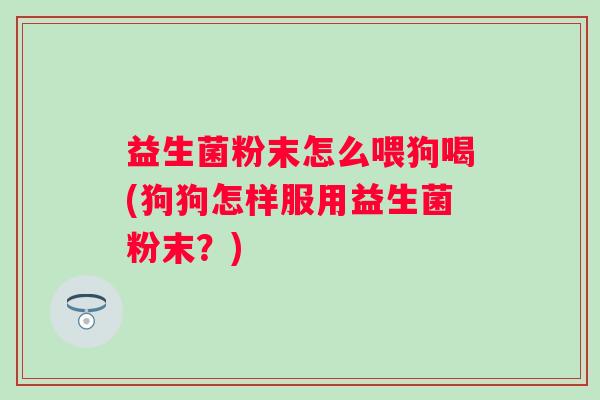 益生菌粉末怎么喂狗喝(狗狗怎样服用益生菌粉末?) 益生菌粉末怎么喂狗喝(狗狗怎样服用益生菌粉末?)