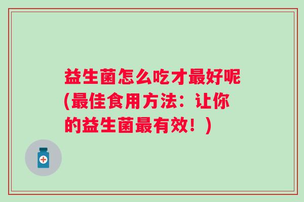 益生菌怎么吃才好呢(佳食用方法:让你的益生菌有效!) 益生菌怎么吃才好呢(佳食用方法:让你的益生菌有效!)