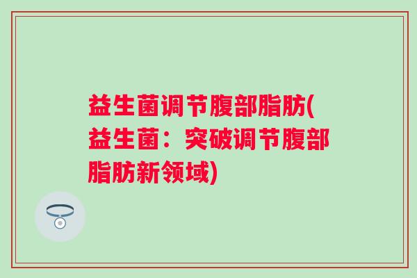 益生菌调节腹部脂肪(益生菌：突破调节腹部脂肪新领域)