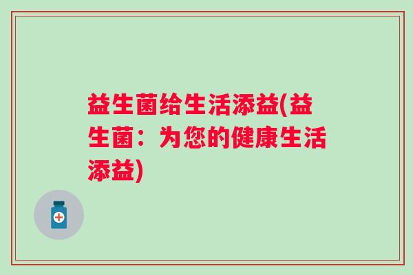 益生菌给生活添益(益生菌：为您的健康生活添益)