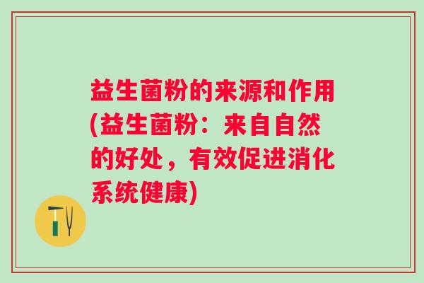 益生菌粉的来源和作用(益生菌粉:来自自然的好处,有效促进消化系统健康) 益生菌粉的来源和作用(益生菌粉:来自自然的好处,有效促进消化系统健康)