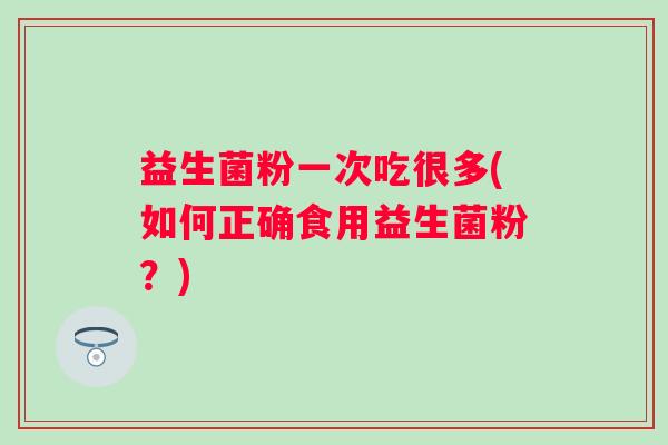 益生菌粉一次吃很多(如何正确食用益生菌粉？)