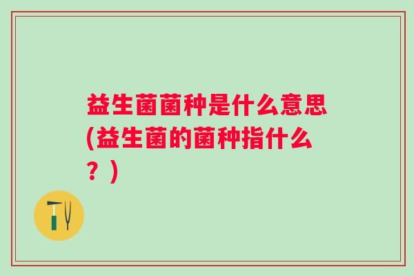 益生菌菌种是什么意思(益生菌的菌种指什么?) 益生菌菌种是什么意思(益生菌的菌种指什么?)
