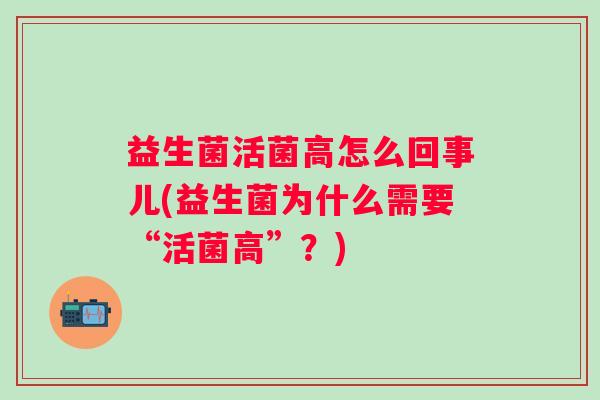 益生菌活菌高怎么回事儿(益生菌为什么需要“活菌高”？)