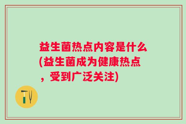 益生菌热点内容是什么(益生菌成为健康热点,受到广泛关注) 益生菌热点内容是什么(益生菌成为健康热点,受到广泛关注)