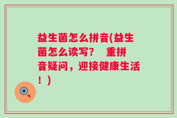 益生菌怎么拼音(益生菌怎么读写? 重拼音疑问,迎接健康生活!) 益生菌怎么拼音(益生菌怎么读写? 重拼音疑问,迎接健康生活!)