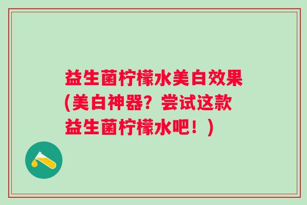 益生菌柠檬水美白效果(美白神器？尝试这款益生菌柠檬水吧！)