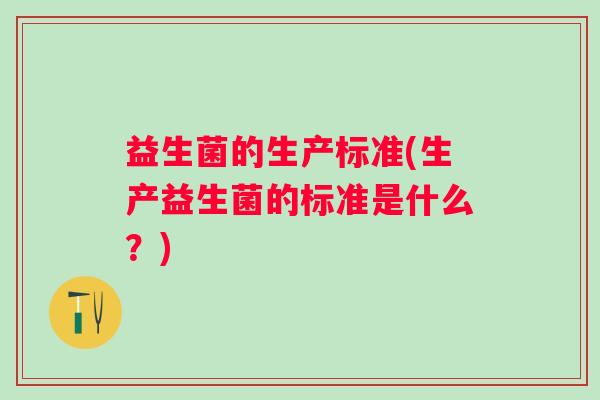 益生菌的生产标准(生产益生菌的标准是什么?) 益生菌的生产标准(生产益生菌的标准是什么?)