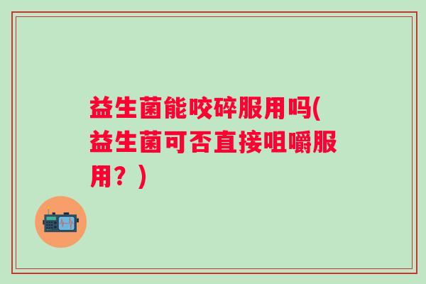 益生菌能咬碎服用吗(益生菌可否直接咀嚼服用？)