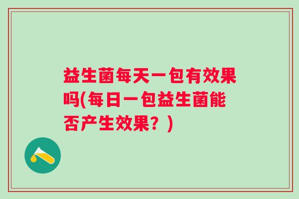 益生菌每天一包有效果吗(每日一包益生菌能否产生效果?) 益生菌每天一包有效果吗(每日一包益生菌能否产生效果?)