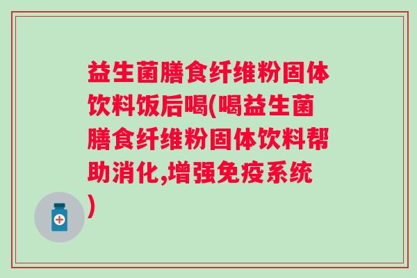 益生菌膳食纤维粉固体饮料饭后喝(喝益生菌膳食纤维粉固体饮料帮助消化,增强系统) 益生菌膳食纤维粉固体饮料饭后喝(喝益生菌膳食纤维粉固体饮料帮助消化,增强系统)