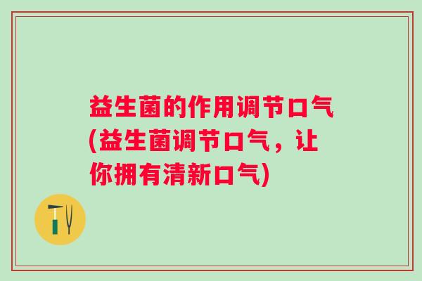 益生菌的作用调节口气(益生菌调节口气，让你拥有清新口气)