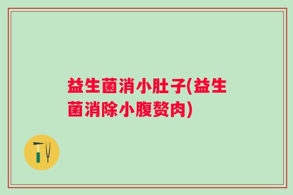 益生菌消小肚子(益生菌消除小腹赘肉) 益生菌消小肚子(益生菌消除小腹赘肉)