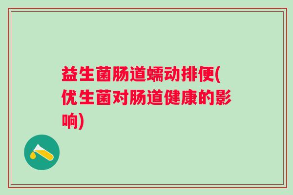 益生菌肠道蠕动排便(优生菌对肠道健康的影响) 益生菌肠道蠕动排便(优生菌对肠道健康的影响)