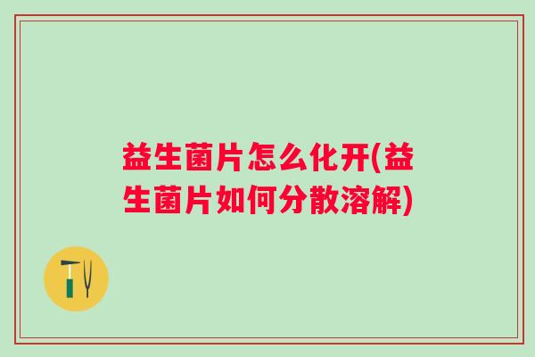益生菌片怎么化开(益生菌片如何分散溶解)