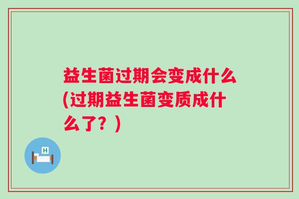 益生菌过期会变成什么(过期益生菌变质成什么了?) 益生菌过期会变成什么(过期益生菌变质成什么了?)