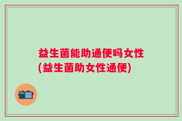 益生菌能助通便吗女性(益生菌助女性通便) 益生菌能助通便吗女性(益生菌助女性通便)