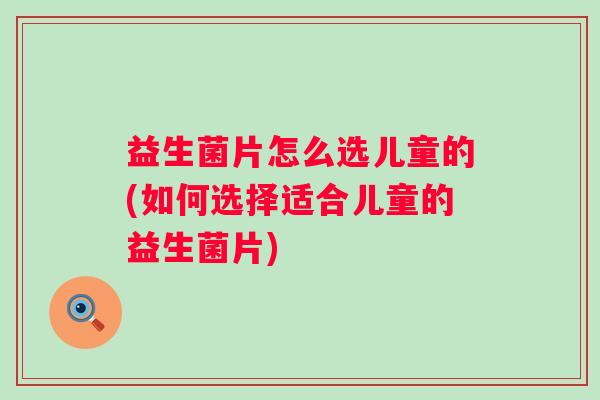益生菌片怎么选儿童的(如何选择适合儿童的益生菌片) 益生菌片怎么选儿童的(如何选择适合儿童的益生菌片)