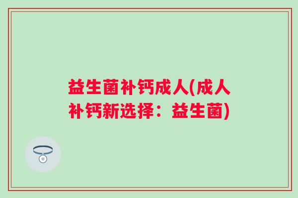 益生菌补钙成人(成人补钙新选择：益生菌)