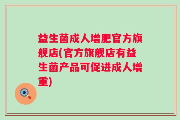 益生菌成人增肥官方旗舰店(官方旗舰店有益生菌产品可促进成人增重)