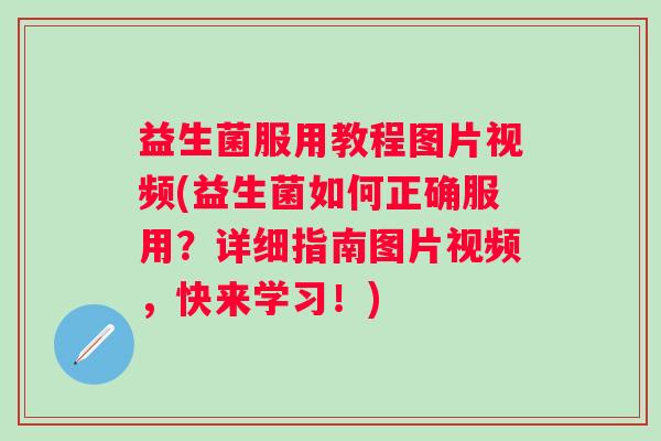 益生菌服用教程图片视频(益生菌如何正确服用？详细指南图片视频，快来学习！)