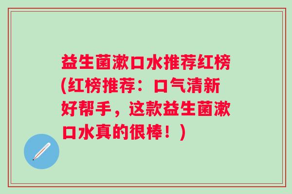 益生菌漱口水推荐红榜(红榜推荐：口气清新好帮手，这款益生菌漱口水真的很棒！)