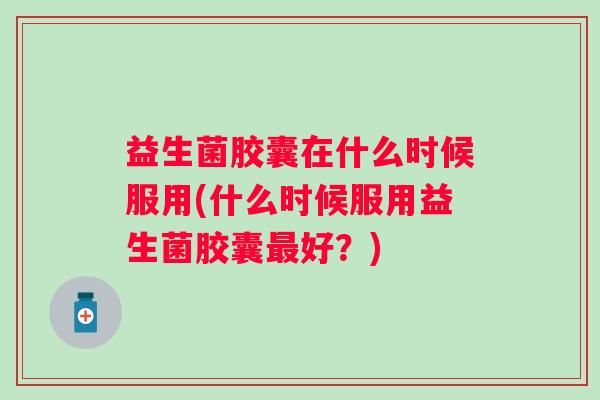益生菌胶囊在什么时候服用(什么时候服用益生菌胶囊好？)