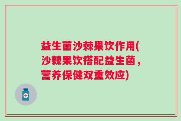 益生菌沙棘果饮作用(沙棘果饮搭配益生菌，营养保健双重效应)
