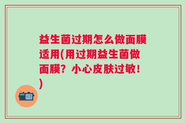 益生菌过期怎么做面膜适用(用过期益生菌做面膜？小心！)