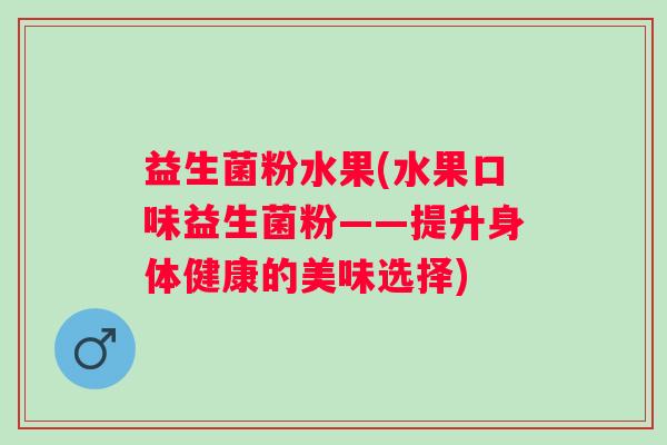 益生菌粉水果(水果口味益生菌粉——提升身体健康的美味选择)