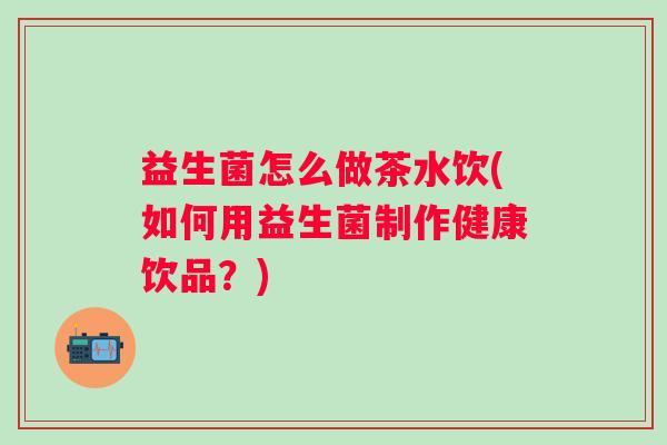益生菌怎么做茶水饮(如何用益生菌制作健康饮品？)
