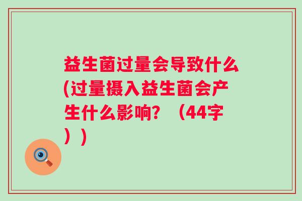 益生菌过量会导致什么(过量摄入益生菌会产生什么影响？（44字）)