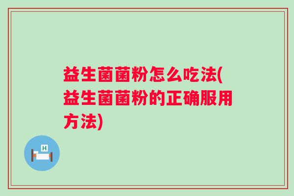 益生菌菌粉怎么吃法(益生菌菌粉的正确服用方法)