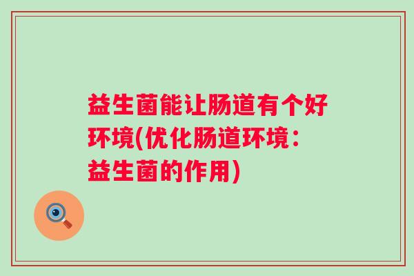益生菌能让肠道有个好环境(优化肠道环境:益生菌的作用) 益生菌能让肠道有个好环境(优化肠道环境:益生菌的作用)