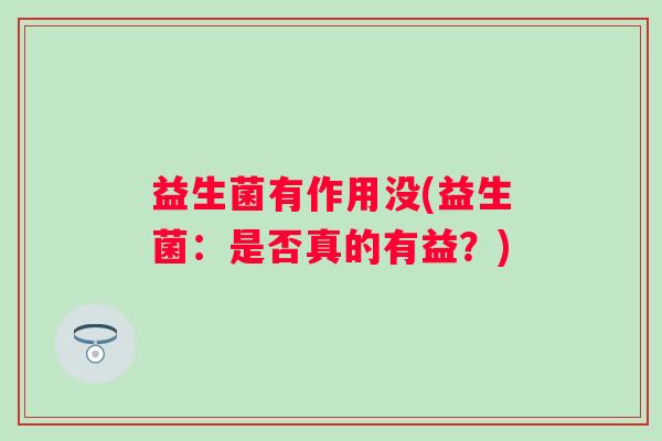 益生菌有作用没(益生菌:是否真的有益?) 益生菌有作用没(益生菌:是否真的有益?)