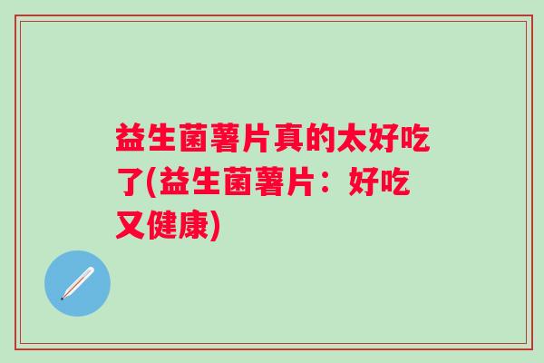 益生菌薯片真的太好吃了(益生菌薯片:好吃又健康) 益生菌薯片真的太好吃了(益生菌薯片:好吃又健康)