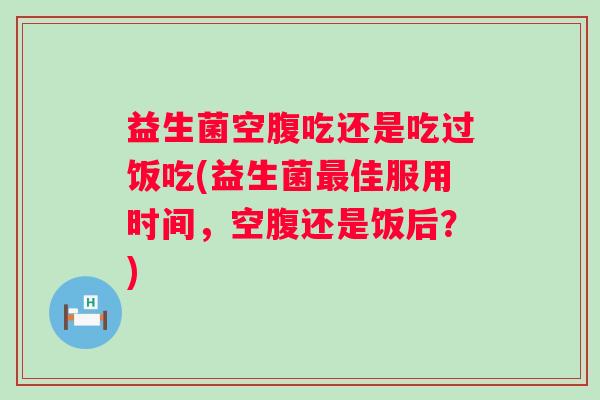 益生菌空腹吃还是吃过饭吃(益生菌佳服用时间,空腹还是饭后?) 益生菌空腹吃还是吃过饭吃(益生菌佳服用时间,空腹还是饭后?)