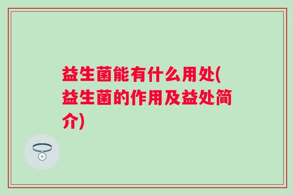 益生菌能有什么用处(益生菌的作用及益处简介) 益生菌能有什么用处(益生菌的作用及益处简介)