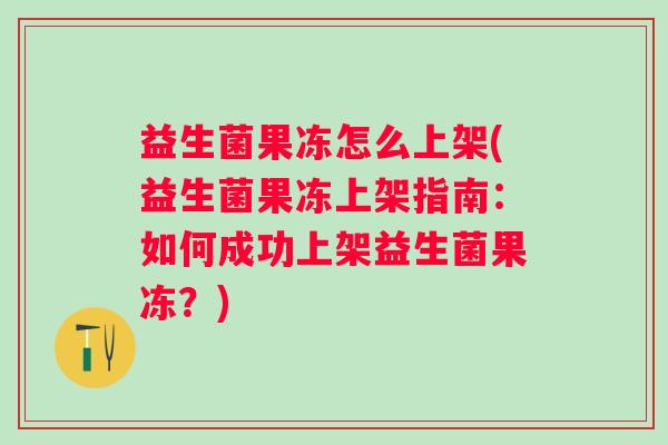益生菌果冻怎么上架(益生菌果冻上架指南:如何成功上架益生菌果冻?) 益生菌果冻怎么上架(益生菌果冻上架指南:如何成功上架益生菌果冻?)
